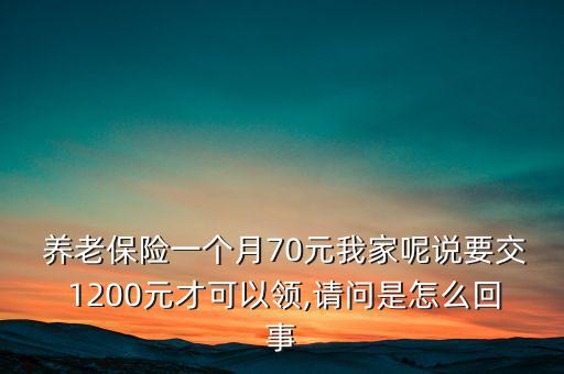  養(yǎng)老保險(xiǎn)一個月70元我家呢說要交 1200元才可以領(lǐng),請問是怎么回事
