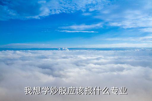 什么專業(yè)畢業(yè)炒股厲害，大學(xué)什么專業(yè)炒股最好