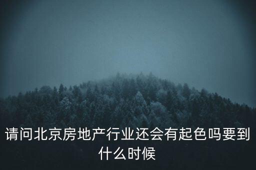 地產(chǎn)行業(yè)什么時(shí)候景氣過，請(qǐng)問北京房地產(chǎn)行業(yè)還會(huì)有起色嗎要到什么時(shí)候