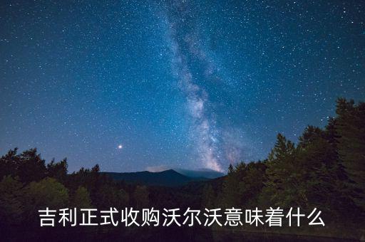 吉利收購沃爾沃是什么意思，吉利正式收購沃爾沃意味著什么