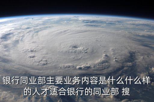 銀行同業(yè)部主要業(yè)務內容是什么什么樣的人才適合銀行的同業(yè)部 搜
