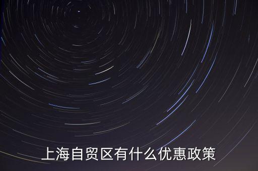 自貿(mào)區(qū)有什么實(shí)惠，上海自貿(mào)區(qū)有什么優(yōu)惠政策