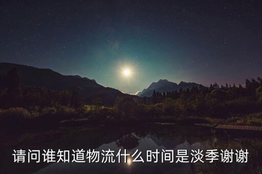 快遞什么時(shí)候淡季，請(qǐng)問 物流行業(yè)什么時(shí)間段為淡季呢 現(xiàn)在這個(gè)時(shí)候算淡季嗎