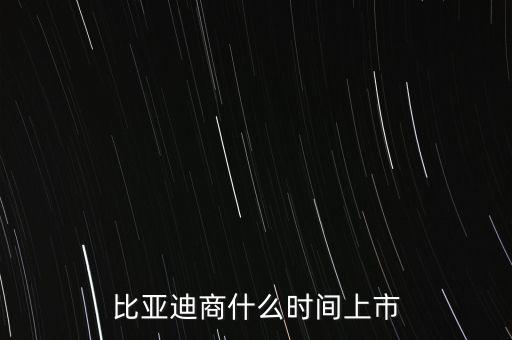 比亞迪什么時(shí)候上市，比亞迪商什么時(shí)間上市