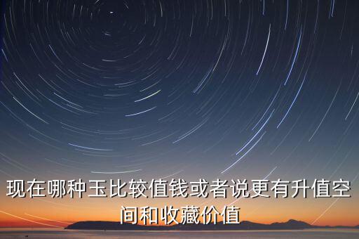 最有增值的玉石是什么，現(xiàn)在哪種玉比較值錢或者說更有升值空間和收藏價值
