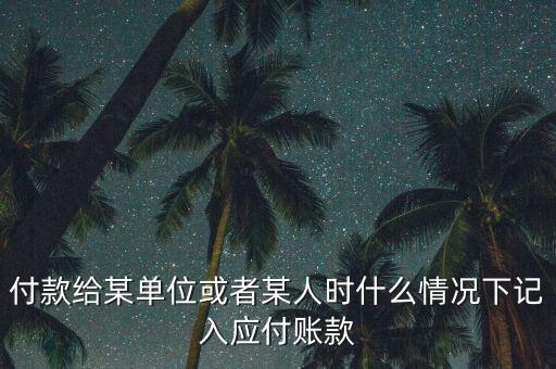 什么時(shí)候確認(rèn)應(yīng)付賬款，付款給某單位或者某人時(shí)什么情況下記入應(yīng)付賬款