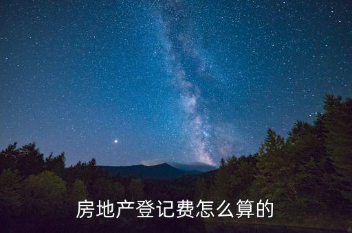 不動產(chǎn)登記費(fèi)按什么收取，房地產(chǎn)登記費(fèi)怎么算的