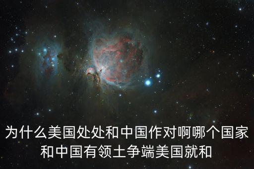 為什么美國和中國做對，為什么美國處處和中國作對啊哪個國家和中國有領(lǐng)土爭端美國就和