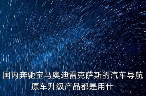 國內奔馳寶馬奧迪雷克薩斯的汽車導航原車升級產(chǎn)品都是用什