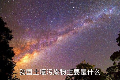 花土壤污染物的主要是什么，我國土壤污染物主要是什么