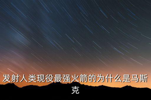 馬斯克的宇航主要做什么，發(fā)射人類現(xiàn)役最強(qiáng)火箭的為什么是馬斯克