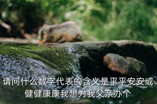 822平安代表什么意思，請(qǐng)問(wèn)什么數(shù)字代表的含義是平平安安或健健康康我想為我父親辦個(gè)