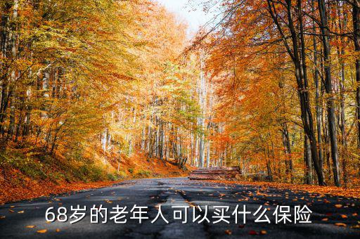68歲老人購(gòu)買什么保險(xiǎn)，68歲的老年人可以買什么保險(xiǎn)