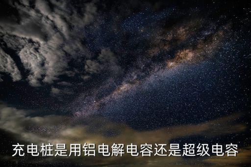 充電樁用什么電容器，充電樁是用鋁電解電容還是超級電容