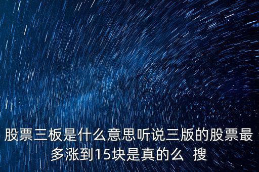 三板股票是什么意思，股票三板是什么意思聽(tīng)說(shuō)三版的股票最多漲到15塊是真的么  搜