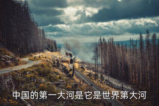 中國什么世界第一，中國的第一大河是它是世界第大河