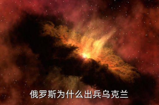 俄為什么進軍烏克蘭，俄羅斯為什么出兵烏克蘭