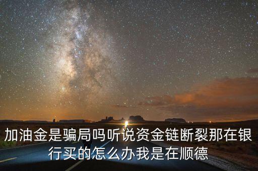 銀行為什么要兌付益民加油金，加油金是騙局嗎聽(tīng)說(shuō)資金鏈斷裂那在銀行買(mǎi)的怎么辦我是在順德