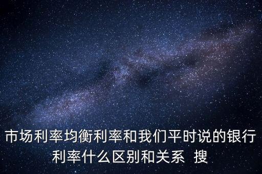什么是均衡利率，市場(chǎng)利率均衡利率和我們平時(shí)說(shuō)的銀行利率什么區(qū)別和關(guān)系  搜