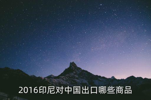 印尼出口什么，2016印尼對(duì)中國(guó)出口哪些商品