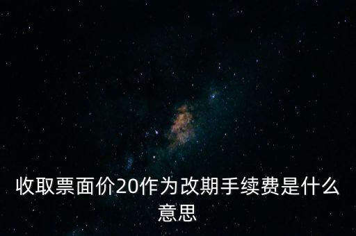 什么是改期費(fèi)，收取票面價(jià)20作為改期手續(xù)費(fèi)是什么意思