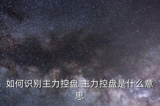 什么叫主力控盤，如何識(shí)別主力控盤 主力控盤是什么意思