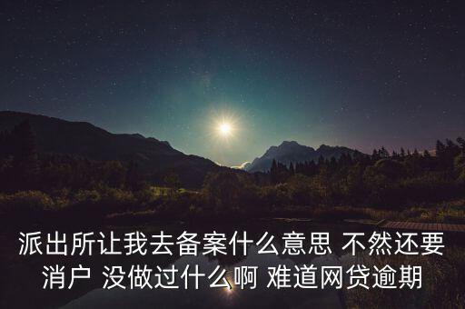 貸款備案什么意思，派出所讓我去備案什么意思 不然還要消戶 沒(méi)做過(guò)什么啊 難道網(wǎng)貸逾期
