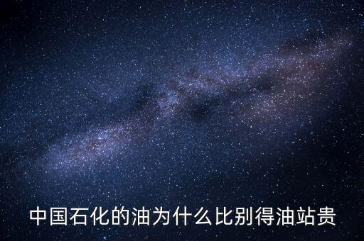 為什么石化加油站的油價格高，中國石化的油為什么比別得油站貴