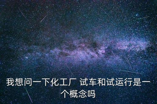投料試車是什么意思，我想問一下化工廠 試車和試運(yùn)行是一個(gè)概念嗎