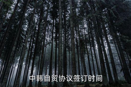 中韓fta什么時(shí)候簽的，中韓自貿(mào)協(xié)議簽訂時(shí)間