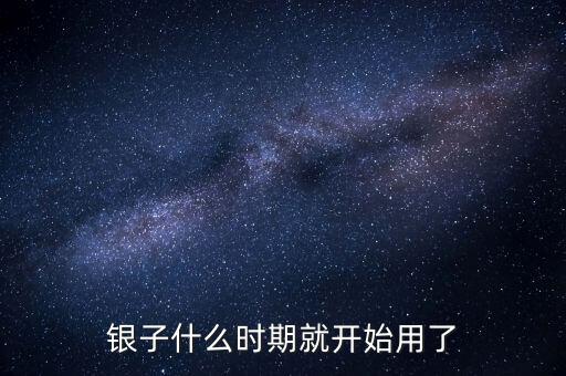 白銀什么時(shí)候開(kāi)始使用的，銀子什么時(shí)期就開(kāi)始用了