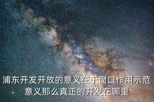 浦東建設(shè)概念有什么，浦東開發(fā)開放的意義在于窗口作用示范意義那么真正的開發(fā)在哪里