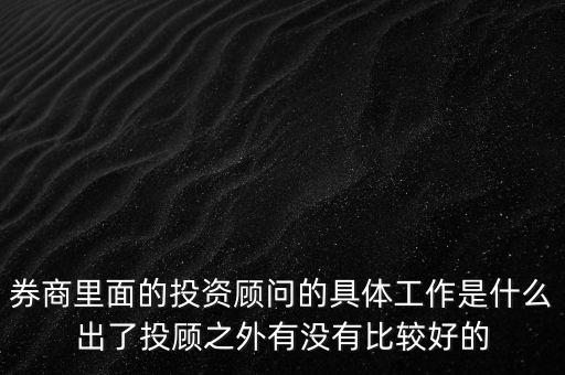 券商投顧干什么，券商里面的投資顧問的具體工作是什么出了投顧之外有沒有比較好的