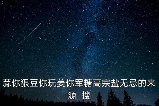糖高宗什么意思，蒜你狠豆你玩姜你軍糖高宗鹽無忌的來源  搜