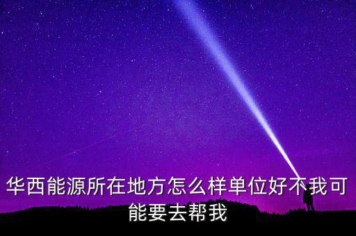 華西能源屬于什么地區(qū)，華西能源所在地方怎么樣單位好不我可能要去幫我