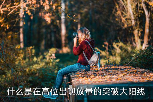 什么叫放量突破，什么是在高位出現(xiàn)放量的突破大陽線