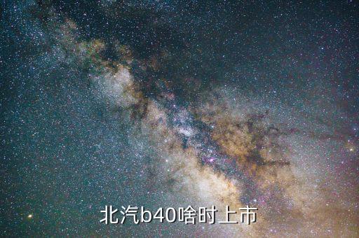 北汽集團(tuán)什么時(shí)候上市，北汽b40準(zhǔn)確上市時(shí)間