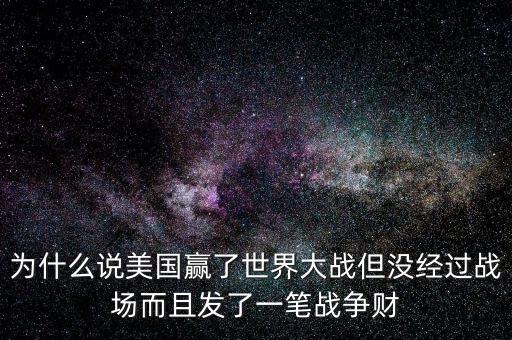 為什么說美國發(fā)戰(zhàn)爭財，為什么說美國贏了世界大戰(zhàn)但沒經(jīng)過戰(zhàn)場而且發(fā)了一筆戰(zhàn)爭財