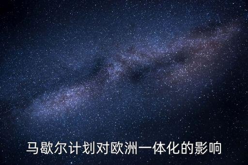 馬歇爾計劃是什么，馬歇爾計劃對歐洲一體化的影響
