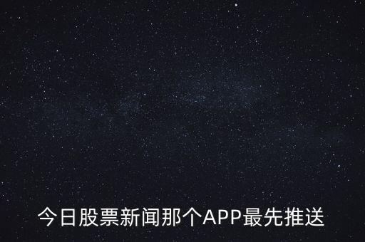 什么軟件通知新股票，今日股票新聞那個(gè)APP最先推送