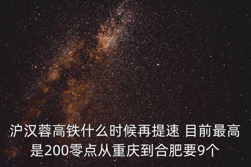高鐵什么時候重新提速，滬漢蓉高鐵什么時候再提速 目前最高是200零點(diǎn)從重慶到合肥要9個
