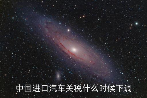 進口車關稅什么時候下調(diào)，進口汽車關稅何時開始下降