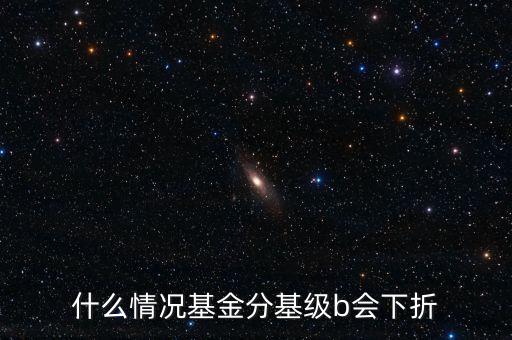 是什么原因?qū)е粱葿級下折，什么情況基金分基級b會下折
