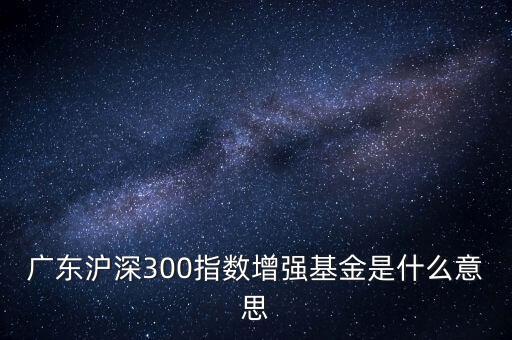 滬深300增強什么意思，申萬滬深300和申萬滬深300增強的區(qū)別