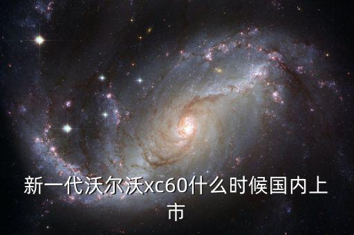 沃爾沃xc60國產(chǎn)什么時(shí)候上市，沃爾沃xc60國產(chǎn)什么時(shí)候上市價(jià)格多少