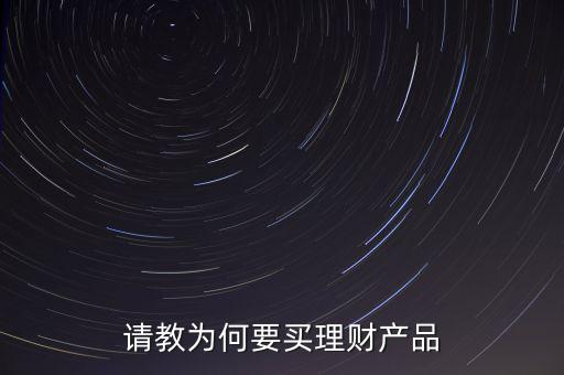 請(qǐng)教為何要買(mǎi)理財(cái)產(chǎn)品