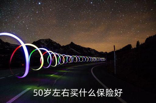 50歲買什么保險(xiǎn)好，50歲買什么保險(xiǎn)好