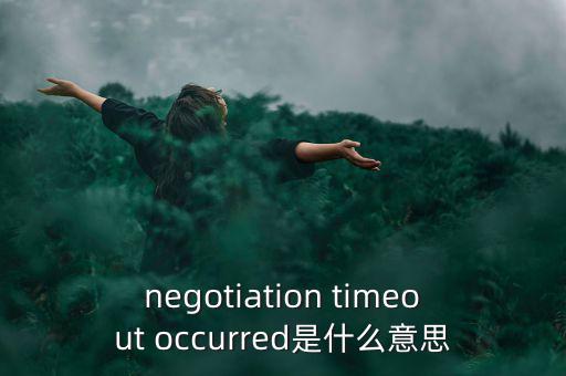什么是協(xié)商談判，negotiation timeout occurred是什么意思