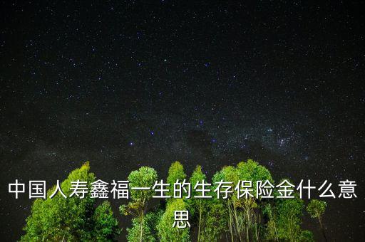 中國人壽生存金是什么，人壽保險中什么是生存金賠付錢