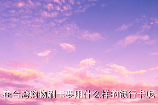去臺(tái)灣刷什么卡，在臺(tái)灣購(gòu)物刷卡要用什么樣的銀行卡呢